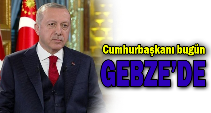 Cumhurbaşkanı Erdoğan bugün Gebze’de