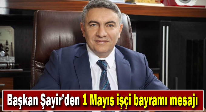 Başkan Şayir’den 1 Mayıs İşçi Bayramı mesajı