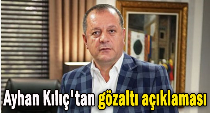 Ayhan Kılıç'tan gözaltı açıklaması