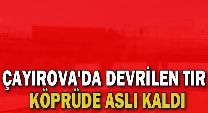 Çayırova'da devrilen tır köprüde aslı kaldı