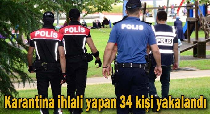 Karantina ihlali yapan 34 kişi yakalandı