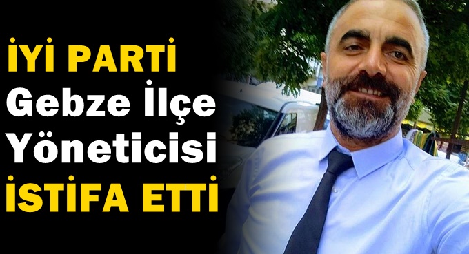 İYİ Parti Gebze Yöneticisi istifa etti