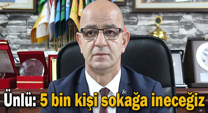 Ünlü: 5 bin kişi sokağa ineceğiz