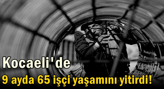 Kocaeli’de 9 ayda 65 işçi yaşamını yitirdi!