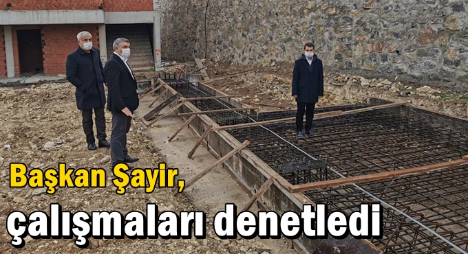 Başkan Şayir, çalışmaları denetledi