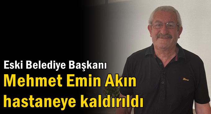 Mehmet Emin Akın Hastaneye kaldırıldı