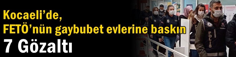 Kocaeli’de, FETÖ’nün gaybubet evlerine baskın: 7 gözaltı