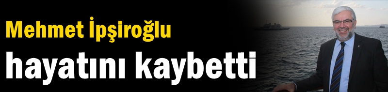 Mehmet İpşiroğlu hayatını kaybetti