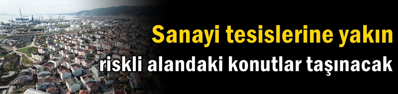 Sanayi tesislerine yakın riskli alandaki konutlar taşınacak