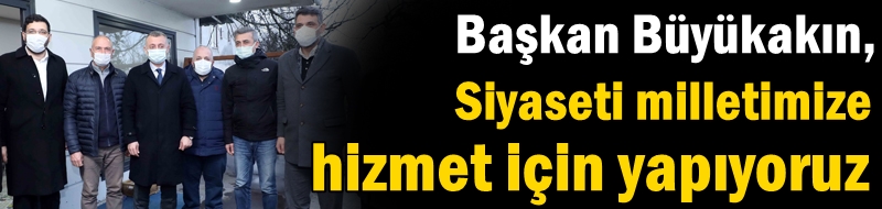 Başkan Büyükakın,  “Siyaseti milletimize hizmet için yapıyoruz”