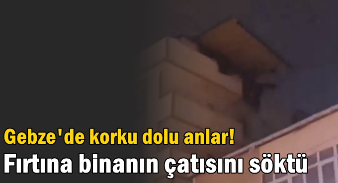 Gebze'de fırtına binanın çatısını yerinden çıkarttı