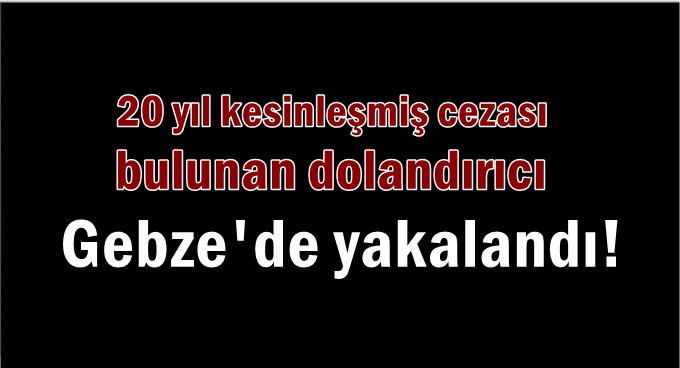 20 yıl kesinleşmiş cezası bulunan dolandırıcı Gebze’de yakalandı!