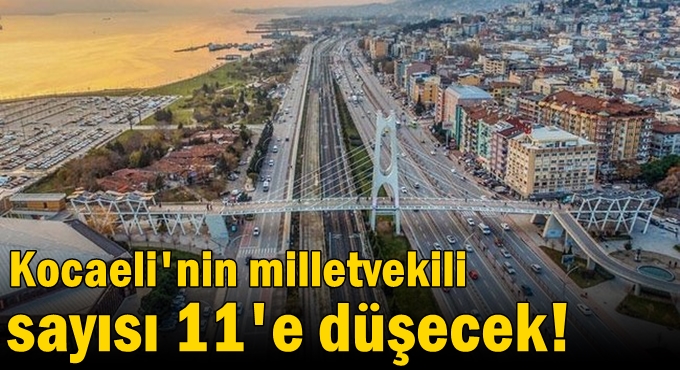 Kocaeli'nin milletvekili sayısı 11'e düşecek!