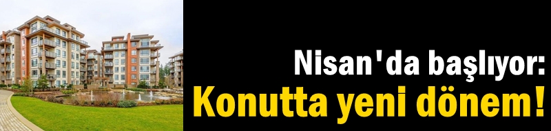 Nisan'da başlıyor: Konutta yeni dönem!