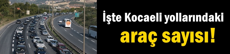 İşte Kocaeli yollarındaki araç sayısı!