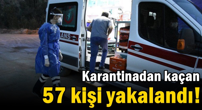 Karantinadan kaçan 57 kişi yakalandı!