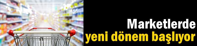 Marketlerde yeni dönem başlıyor