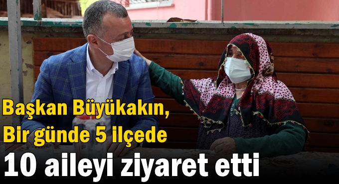 Başkan Büyükakın, Bir günde 5 ilçede 10 aileyi ziyaret etti