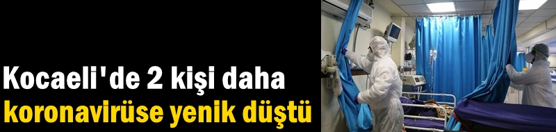 Kocaeli'de 2 kişi daha koronavirüse yenik düştü