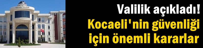 Valilik açıkladı! Kocaeli'nin güvenliği için önemli kararlar