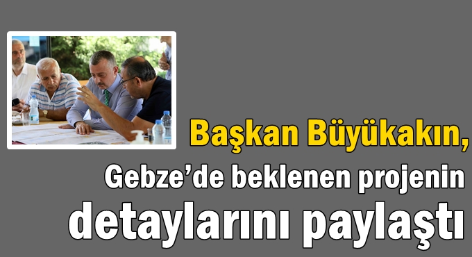 Başkan Büyükakın, Gebze’de beklenen projenin detaylarını paylaştı