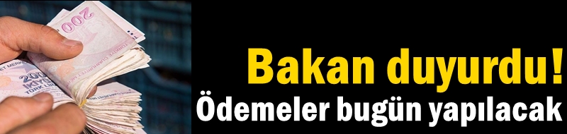 Bakan duyurdu! Ödemeler bugün yapılacak