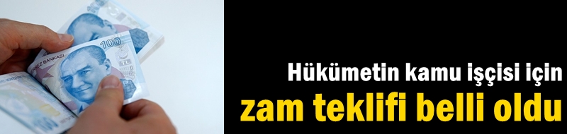 Hükümetin kamu işçisi için zam teklifi belli oldu