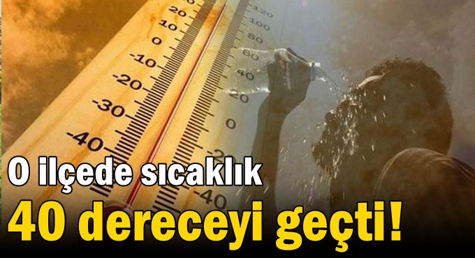 O ilçede sıcaklık 40 dereceyi geçti!