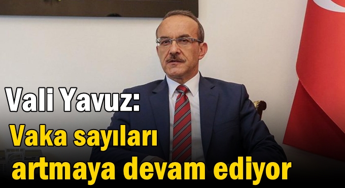 Vali Yavuz: Vaka sayıları artmaya devam ediyor