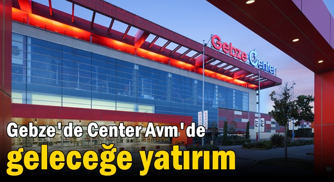 Gebze Center Avm'de geleceğe yatırım