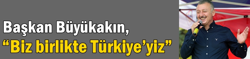 Başkan Büyükakın,  “Biz birlikte Türkiye’yiz”