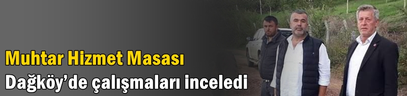 Muhtar Hizmet Masası  Dağköy’de çalışmaları inceledi