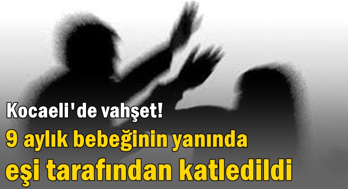 9 aylık bebeğinin yanında eşi tarafından katledildi