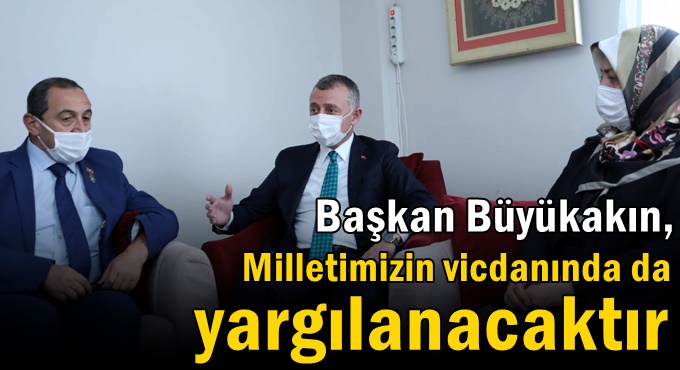 Başkan Büyükakın, ‘’Milletimizin vicdanında da yargılanacaktır’’