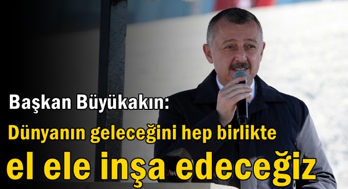 Başkan Büyükakın: Dünyanın geleceğini hep birlikte el ele inşa edeceğiz