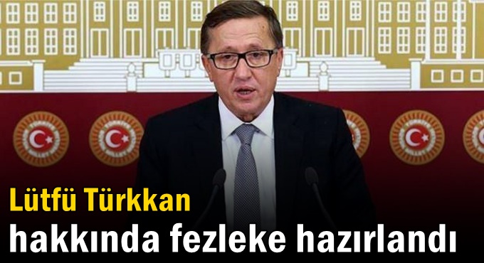 Lütfü Türkkan hakkında fezleke hazırlandı