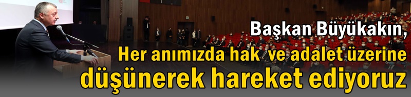 Başkan Büyükakın, ‘’Her anımızda hak ve adalet üzerine düşünerek hareket ediyoruz’’