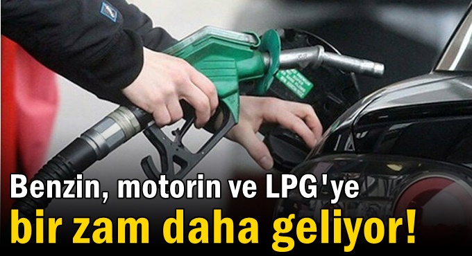 Benzin, motorin ve LPG'ye bir zam daha geliyor!