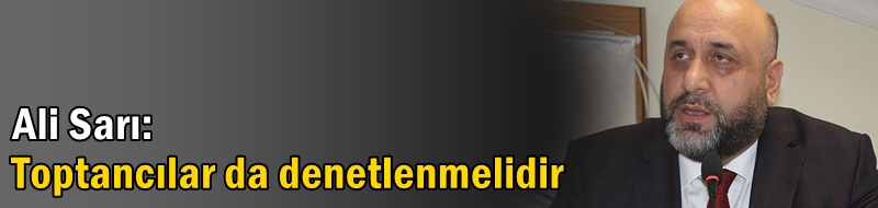 Sarı: Toptancılar da denetlenmelidir