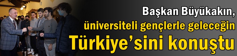 Başkan Büyükakın, üniversiteli gençlerle geleceğin Türkiye’sini konuştu