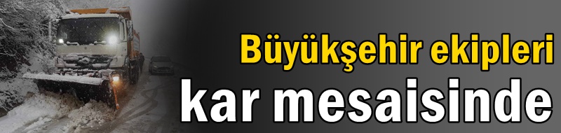 Büyükşehir ekipleri kar mesaisinde