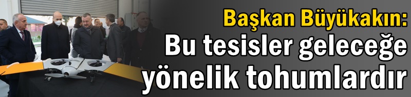 Başkan Büyükakın:  Bu tesisler geleceğe yönelik tohumlardır