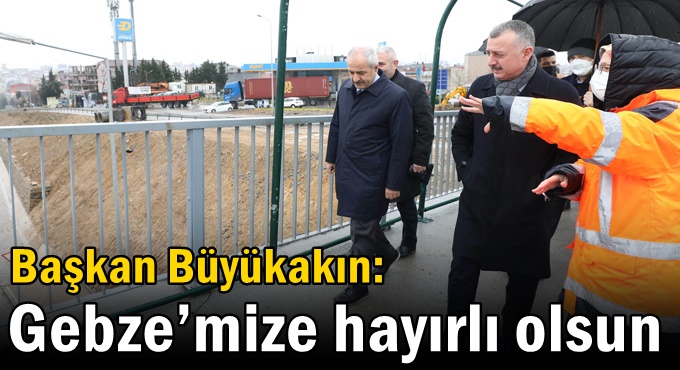 Büyükakın ''Gebze daha rahat yaşanabilir şehir olacak''