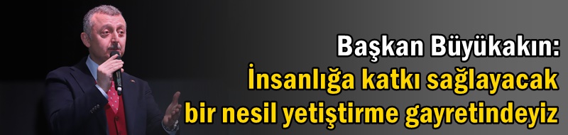 Başkan Büyükakın: İnsanlığa katkı sağlayacak bir nesil yetiştirme gayretindeyiz