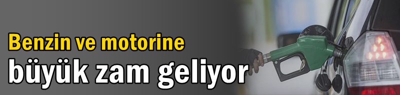 Benzin ve motorine büyük zam geliyor