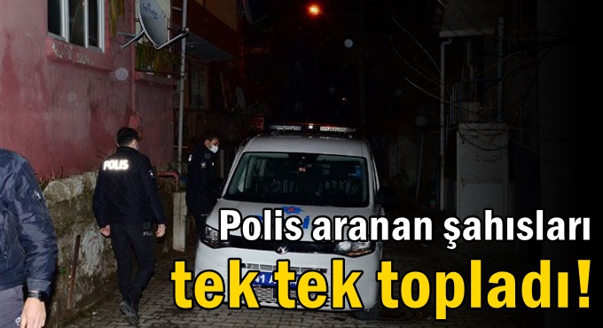 Polis aranan şahısları tek tek topladı!