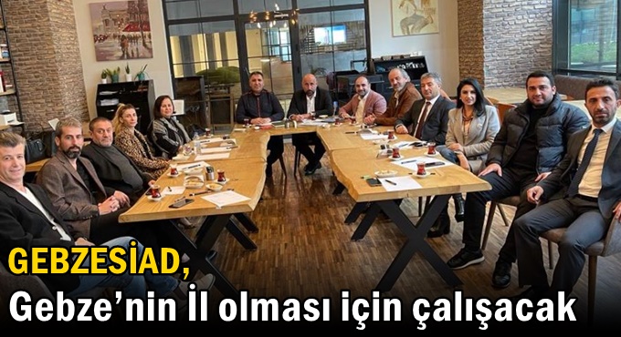 GEBZESİAD, Gebze’nin İl olması için çalışacak