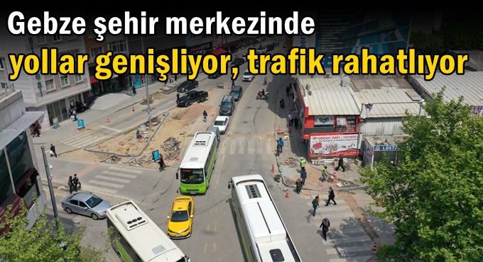 Gebze şehir merkezinde yollar genişliyor, trafik rahatlıyor