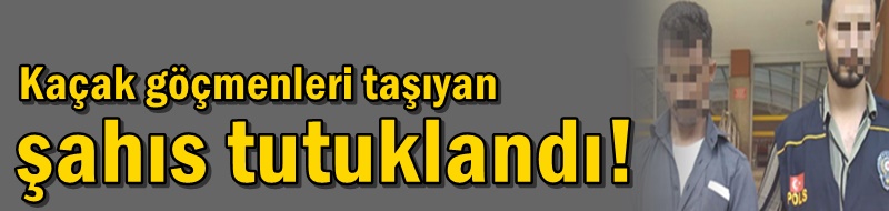 Kaçak göçmenleri taşıyan şahıs tutuklandı!