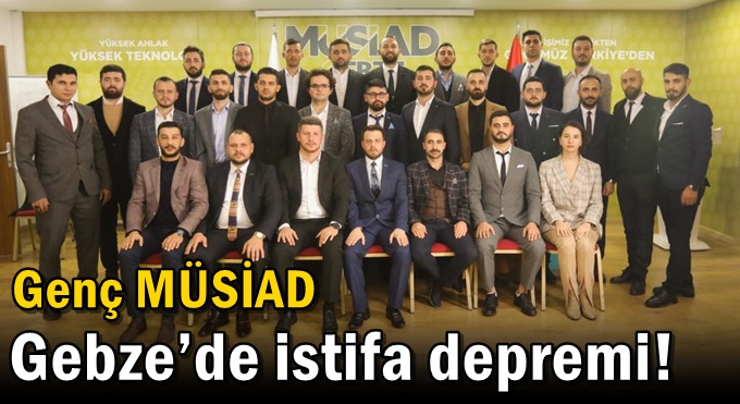 Genç MÜSİAD Gebze’de istifa depremi!